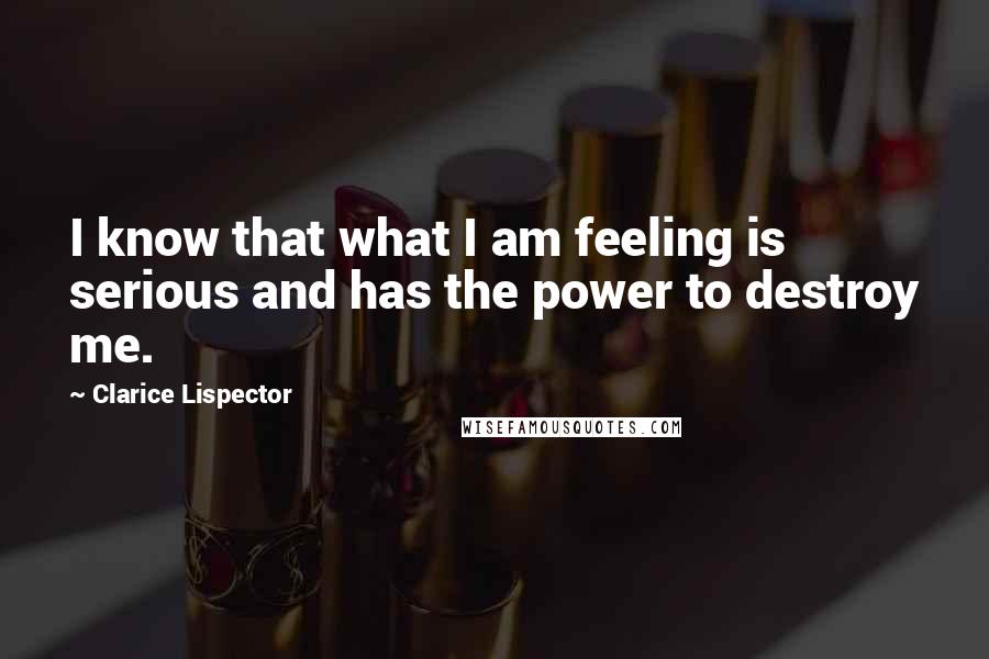 Clarice Lispector Quotes: I know that what I am feeling is serious and has the power to destroy me.