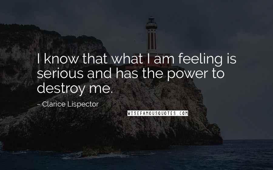 Clarice Lispector Quotes: I know that what I am feeling is serious and has the power to destroy me.