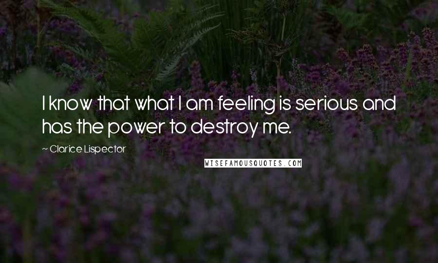Clarice Lispector Quotes: I know that what I am feeling is serious and has the power to destroy me.