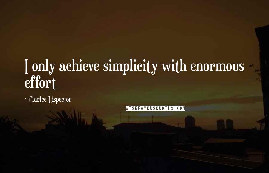 Clarice Lispector Quotes: I only achieve simplicity with enormous effort