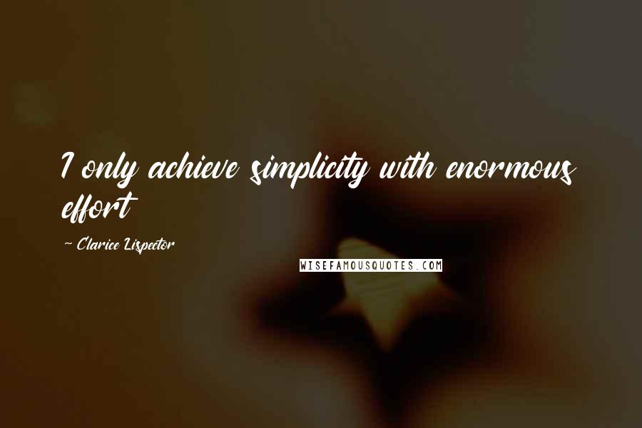 Clarice Lispector Quotes: I only achieve simplicity with enormous effort