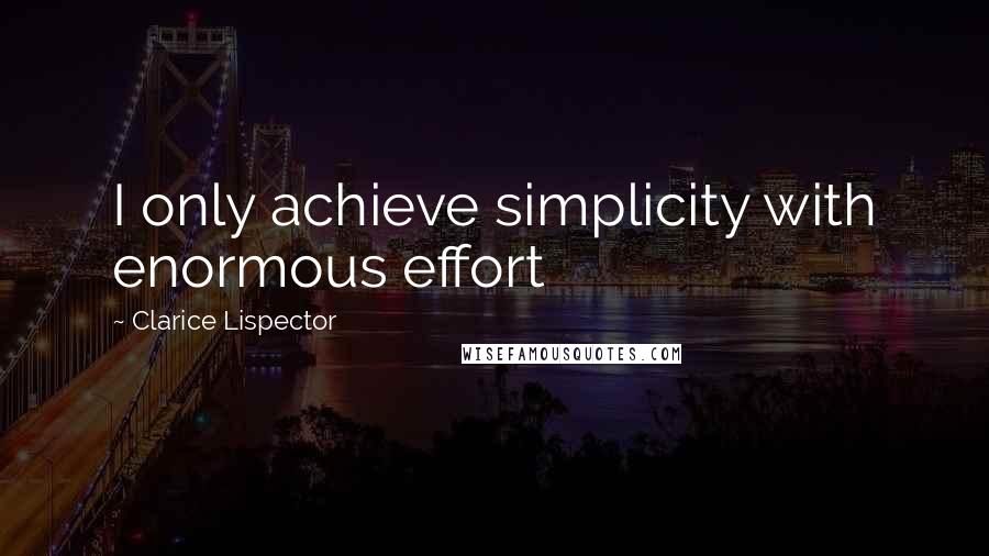 Clarice Lispector Quotes: I only achieve simplicity with enormous effort