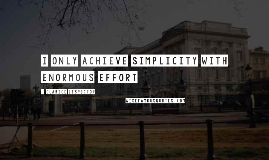 Clarice Lispector Quotes: I only achieve simplicity with enormous effort