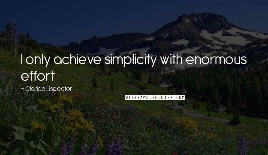 Clarice Lispector Quotes: I only achieve simplicity with enormous effort