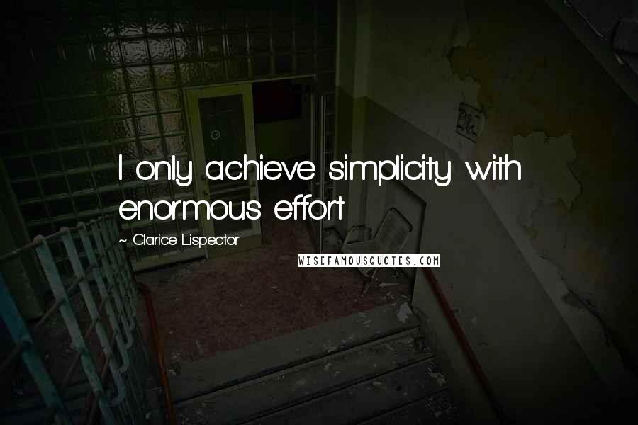 Clarice Lispector Quotes: I only achieve simplicity with enormous effort