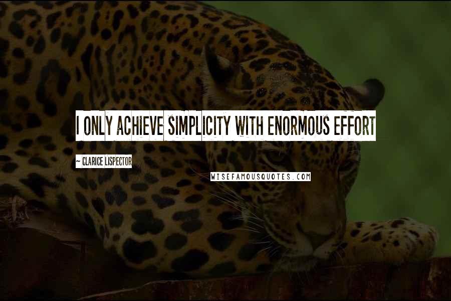 Clarice Lispector Quotes: I only achieve simplicity with enormous effort