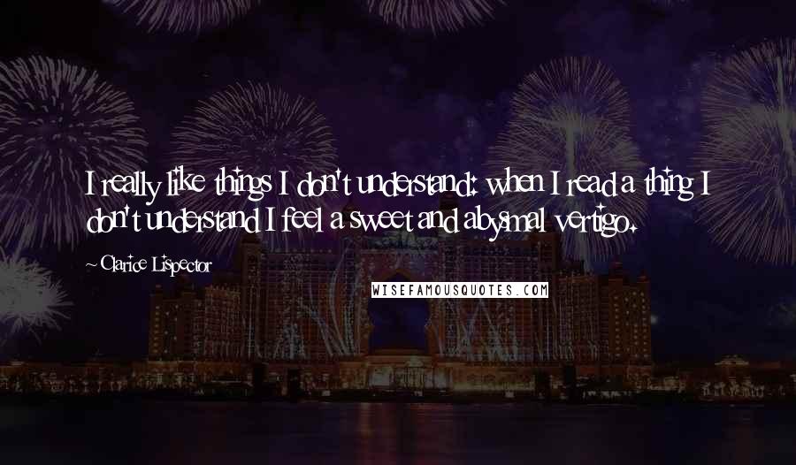 Clarice Lispector Quotes: I really like things I don't understand: when I read a thing I don't understand I feel a sweet and abysmal vertigo.