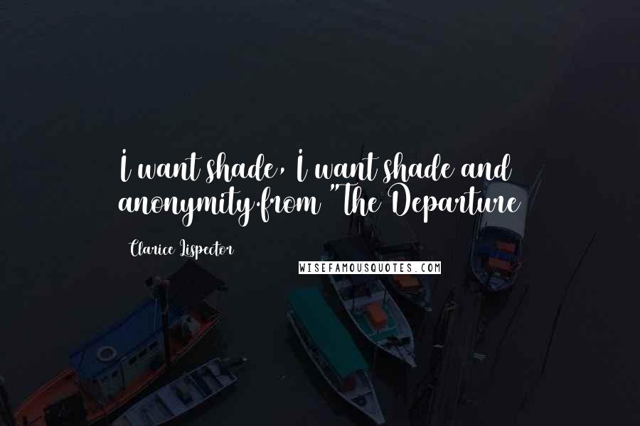 Clarice Lispector Quotes: I want shade, I want shade and anonymity.from "The Departure