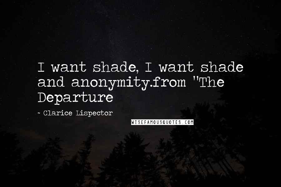 Clarice Lispector Quotes: I want shade, I want shade and anonymity.from "The Departure