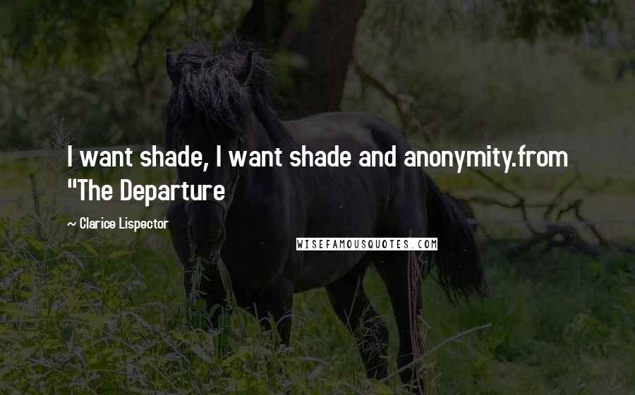 Clarice Lispector Quotes: I want shade, I want shade and anonymity.from "The Departure