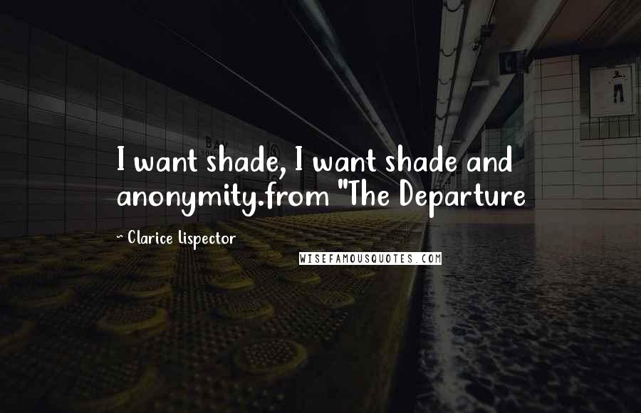 Clarice Lispector Quotes: I want shade, I want shade and anonymity.from "The Departure