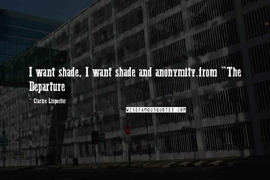 Clarice Lispector Quotes: I want shade, I want shade and anonymity.from "The Departure