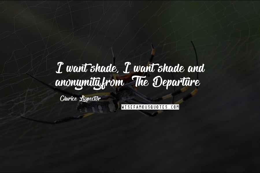 Clarice Lispector Quotes: I want shade, I want shade and anonymity.from "The Departure