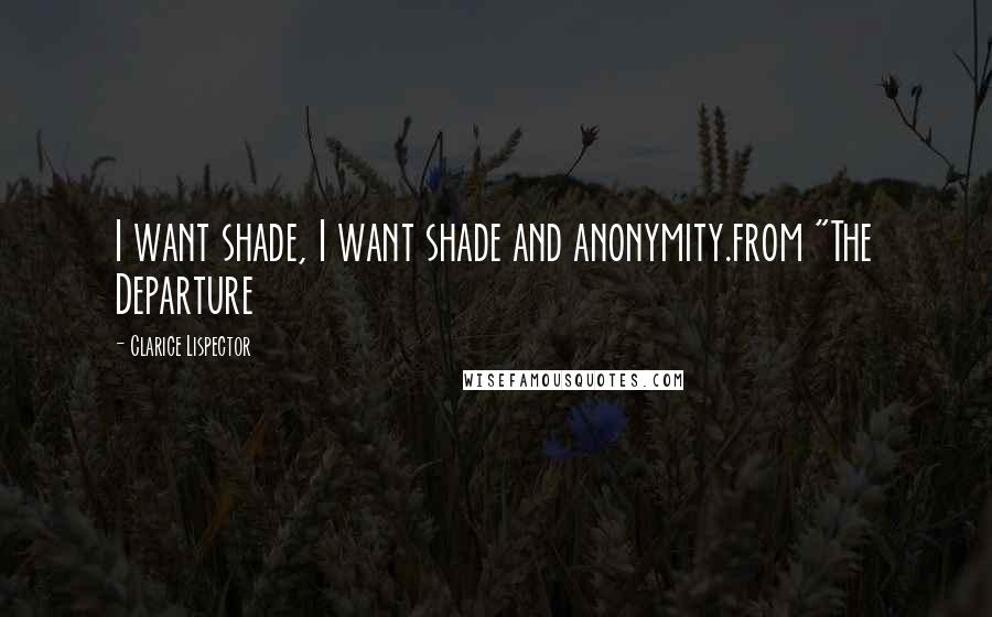 Clarice Lispector Quotes: I want shade, I want shade and anonymity.from "The Departure