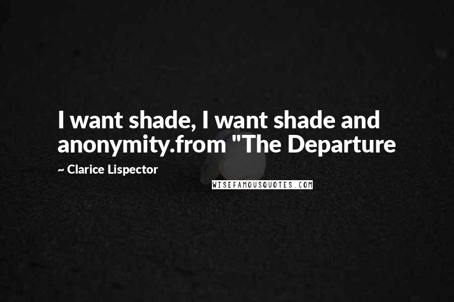 Clarice Lispector Quotes: I want shade, I want shade and anonymity.from "The Departure