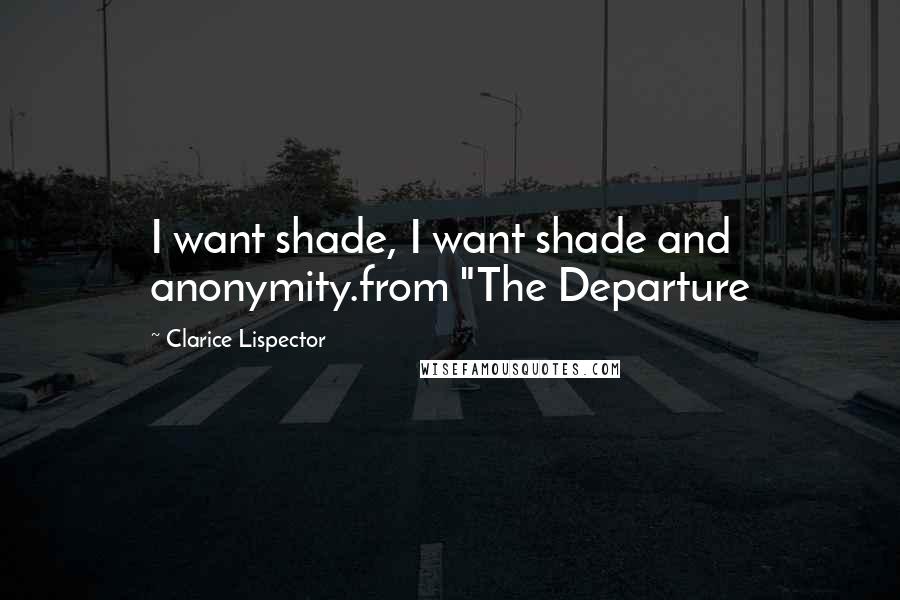 Clarice Lispector Quotes: I want shade, I want shade and anonymity.from "The Departure