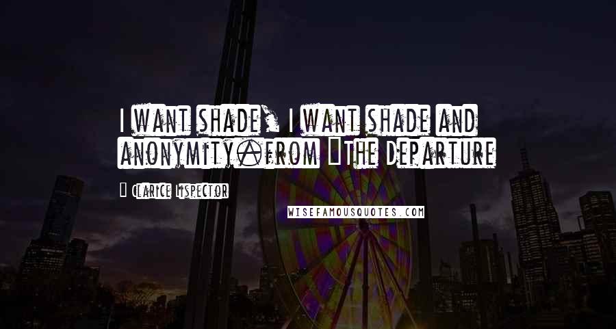 Clarice Lispector Quotes: I want shade, I want shade and anonymity.from "The Departure