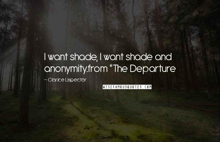 Clarice Lispector Quotes: I want shade, I want shade and anonymity.from "The Departure