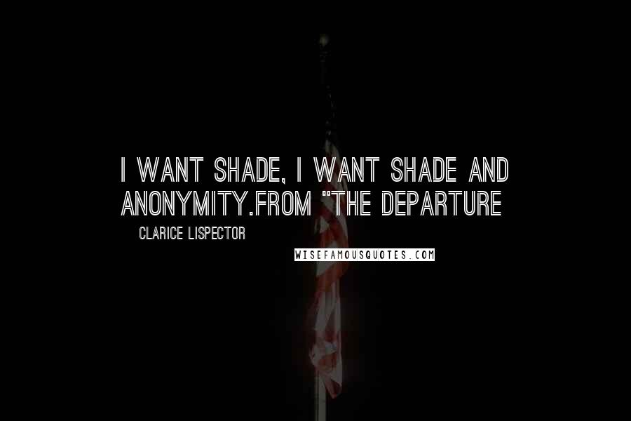 Clarice Lispector Quotes: I want shade, I want shade and anonymity.from "The Departure