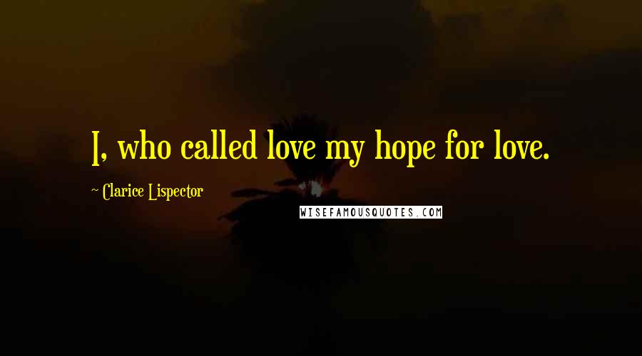 Clarice Lispector Quotes: I, who called love my hope for love.