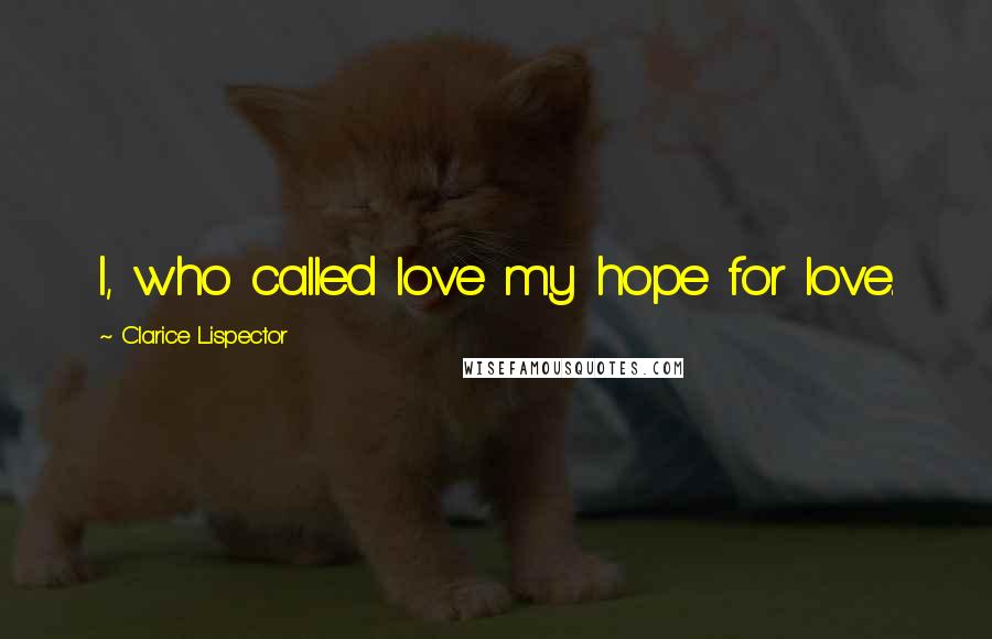 Clarice Lispector Quotes: I, who called love my hope for love.