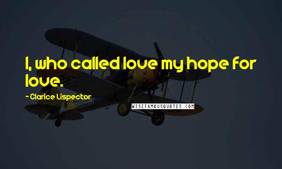 Clarice Lispector Quotes: I, who called love my hope for love.