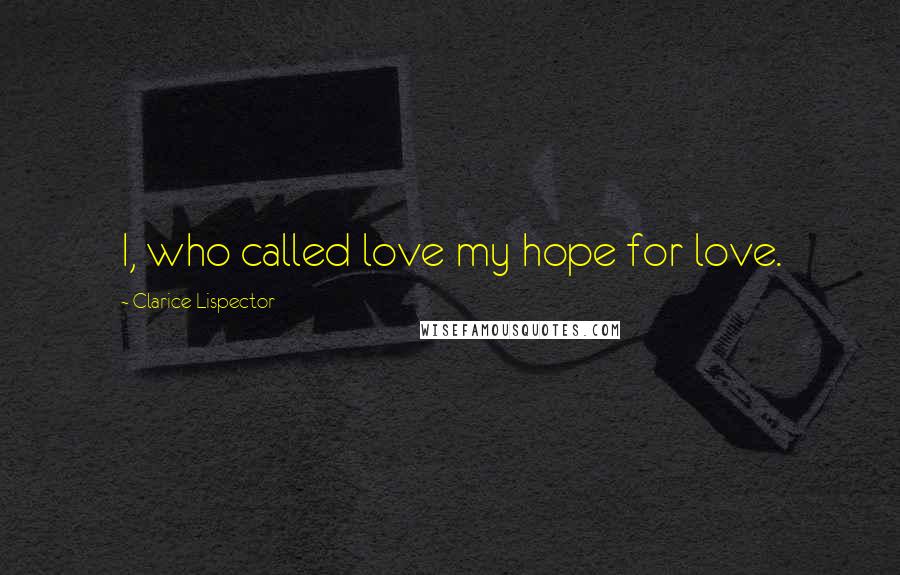 Clarice Lispector Quotes: I, who called love my hope for love.