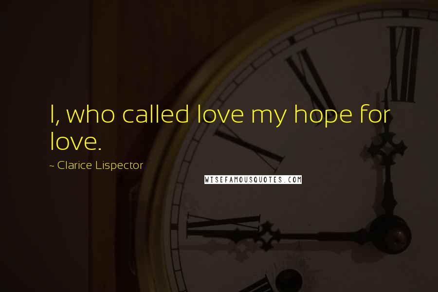 Clarice Lispector Quotes: I, who called love my hope for love.