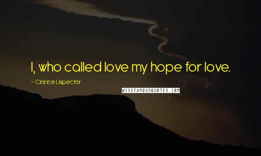 Clarice Lispector Quotes: I, who called love my hope for love.