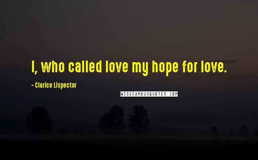 Clarice Lispector Quotes: I, who called love my hope for love.