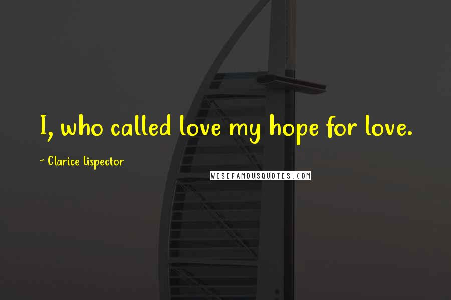 Clarice Lispector Quotes: I, who called love my hope for love.