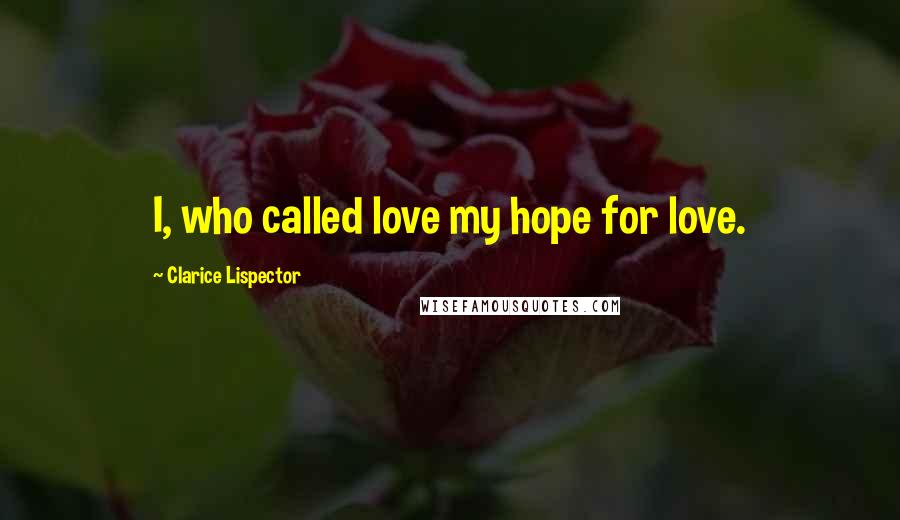 Clarice Lispector Quotes: I, who called love my hope for love.