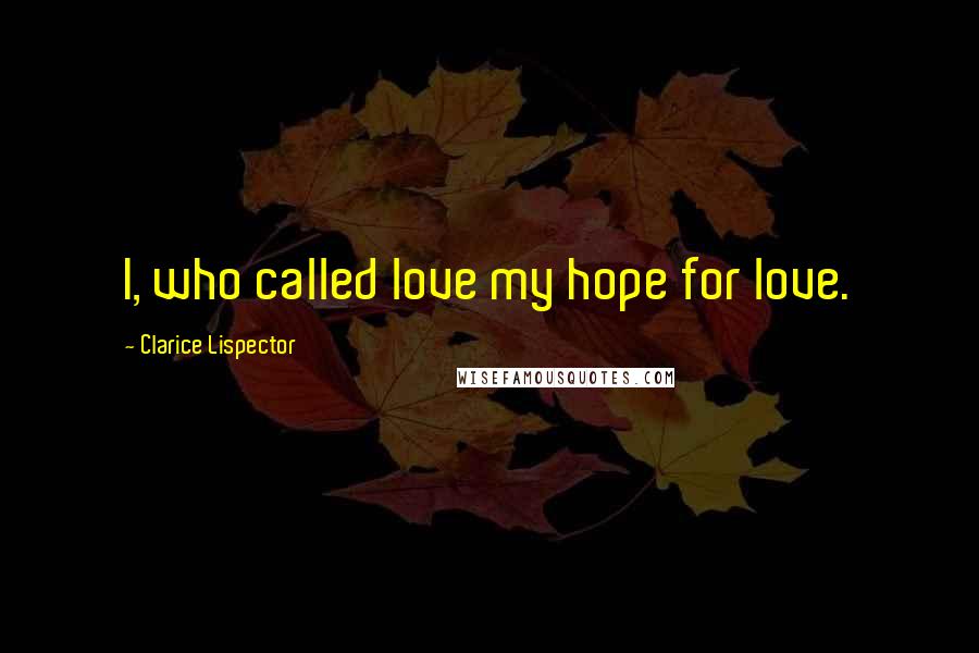 Clarice Lispector Quotes: I, who called love my hope for love.