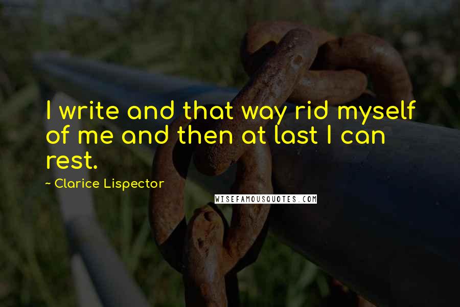Clarice Lispector Quotes: I write and that way rid myself of me and then at last I can rest.