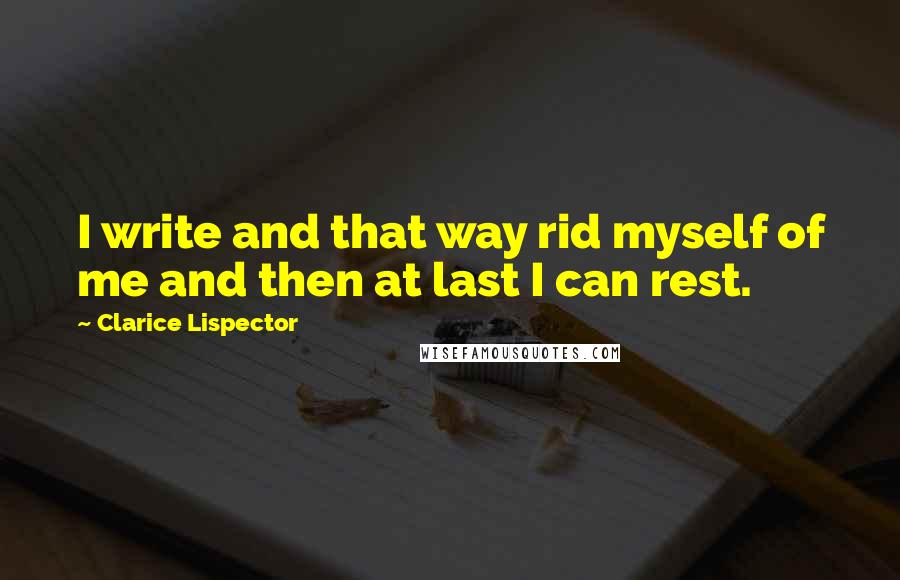 Clarice Lispector Quotes: I write and that way rid myself of me and then at last I can rest.
