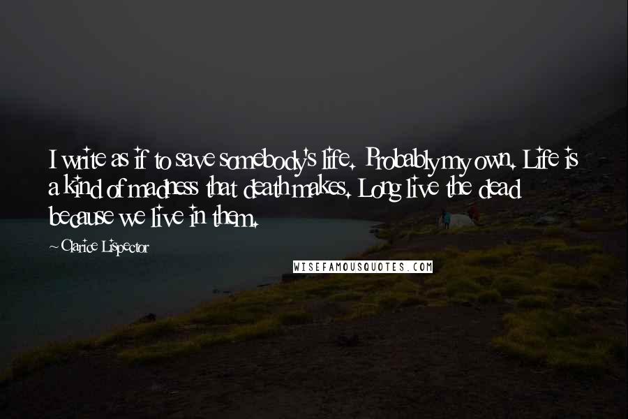 Clarice Lispector Quotes: I write as if to save somebody's life. Probably my own. Life is a kind of madness that death makes. Long live the dead because we live in them.