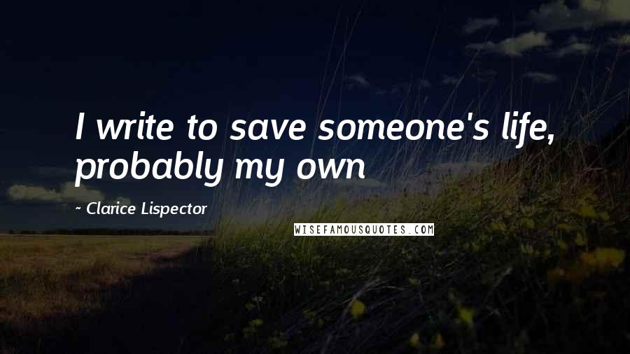 Clarice Lispector Quotes: I write to save someone's life, probably my own