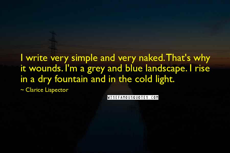 Clarice Lispector Quotes: I write very simple and very naked. That's why it wounds. I'm a grey and blue landscape. I rise in a dry fountain and in the cold light.