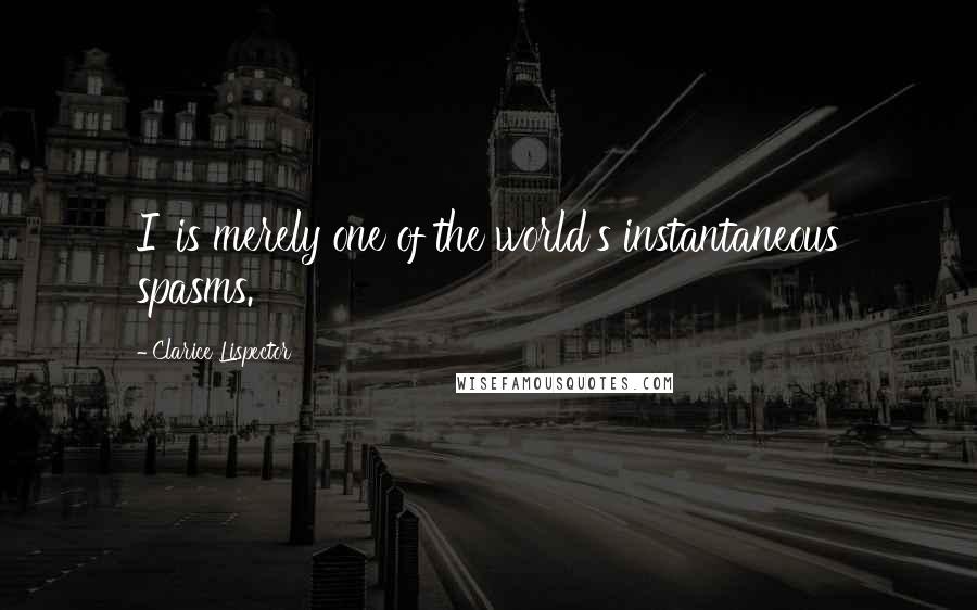 Clarice Lispector Quotes: I' is merely one of the world's instantaneous spasms.
