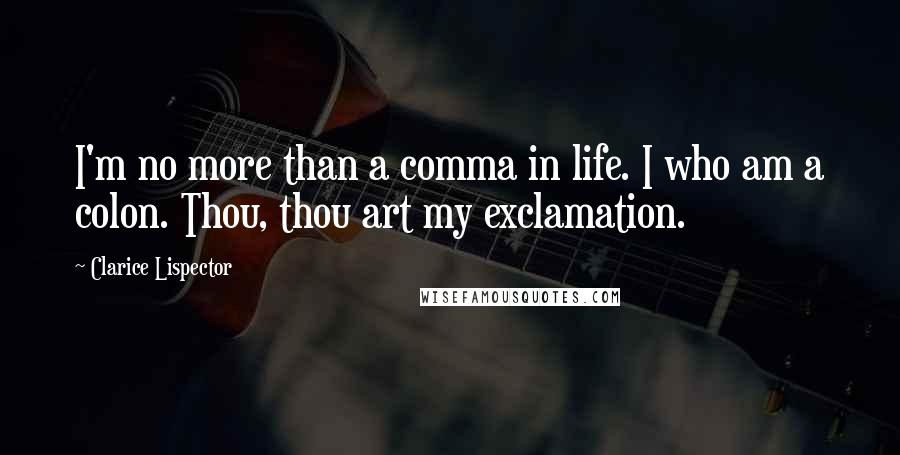 Clarice Lispector Quotes: I'm no more than a comma in life. I who am a colon. Thou, thou art my exclamation.