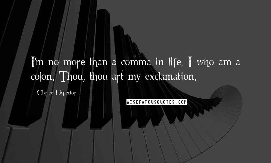 Clarice Lispector Quotes: I'm no more than a comma in life. I who am a colon. Thou, thou art my exclamation.