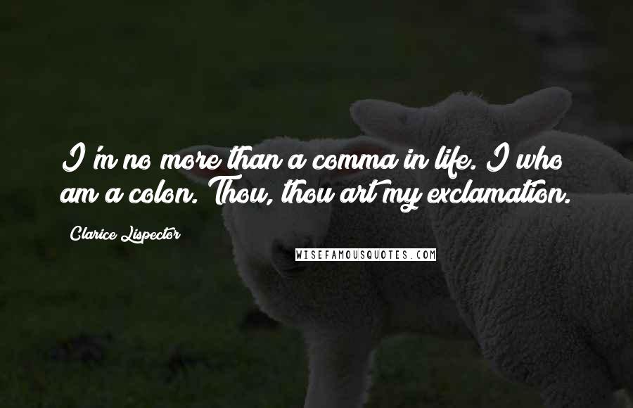 Clarice Lispector Quotes: I'm no more than a comma in life. I who am a colon. Thou, thou art my exclamation.