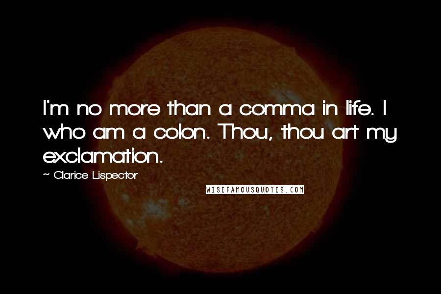 Clarice Lispector Quotes: I'm no more than a comma in life. I who am a colon. Thou, thou art my exclamation.