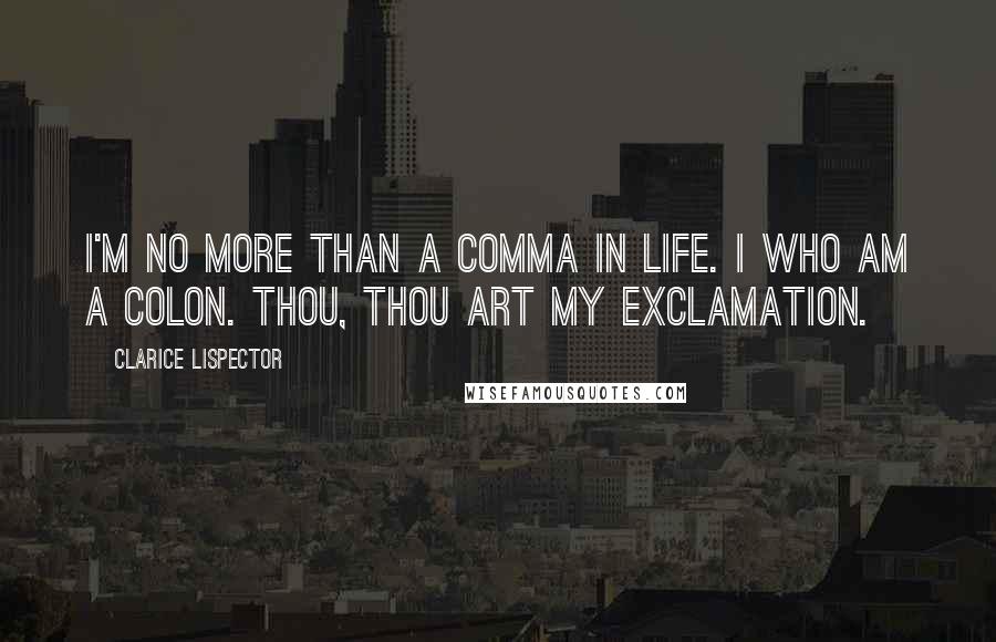 Clarice Lispector Quotes: I'm no more than a comma in life. I who am a colon. Thou, thou art my exclamation.