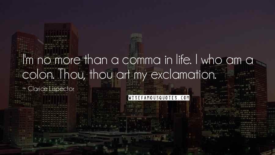 Clarice Lispector Quotes: I'm no more than a comma in life. I who am a colon. Thou, thou art my exclamation.