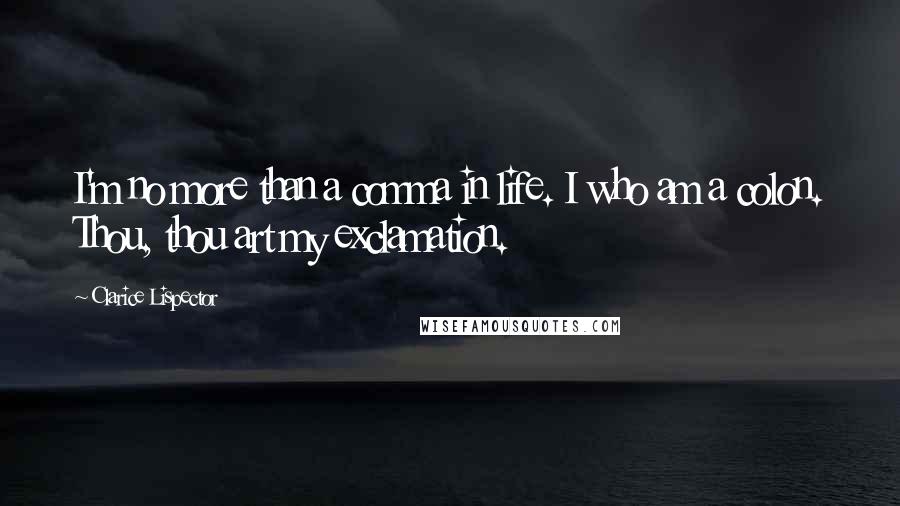 Clarice Lispector Quotes: I'm no more than a comma in life. I who am a colon. Thou, thou art my exclamation.