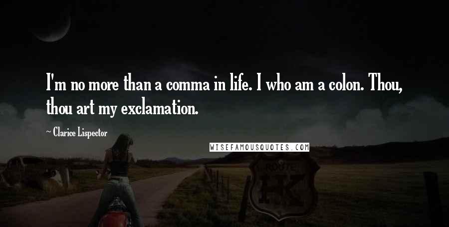 Clarice Lispector Quotes: I'm no more than a comma in life. I who am a colon. Thou, thou art my exclamation.