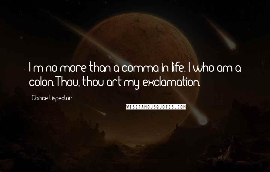 Clarice Lispector Quotes: I'm no more than a comma in life. I who am a colon. Thou, thou art my exclamation.