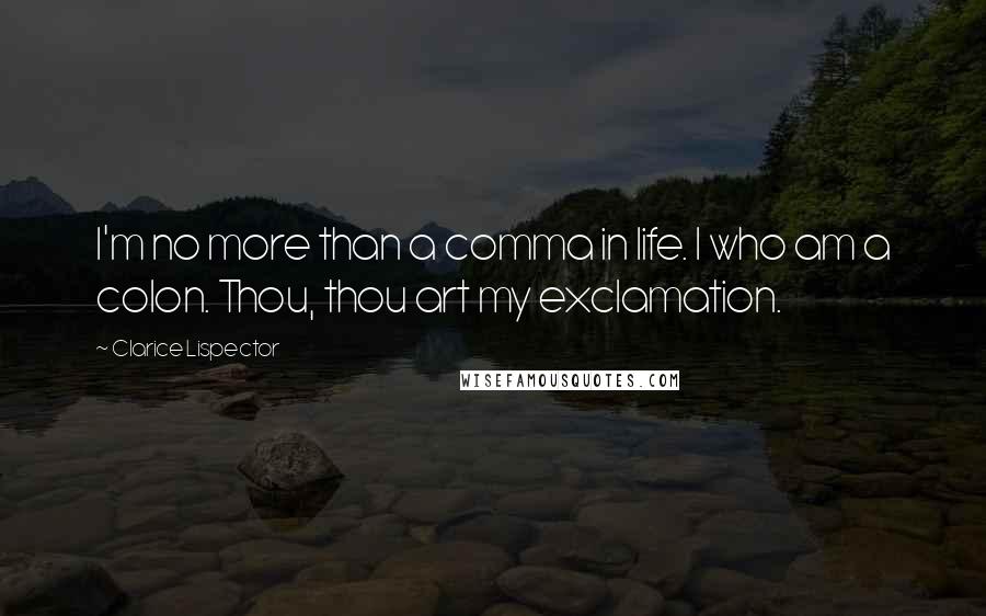 Clarice Lispector Quotes: I'm no more than a comma in life. I who am a colon. Thou, thou art my exclamation.