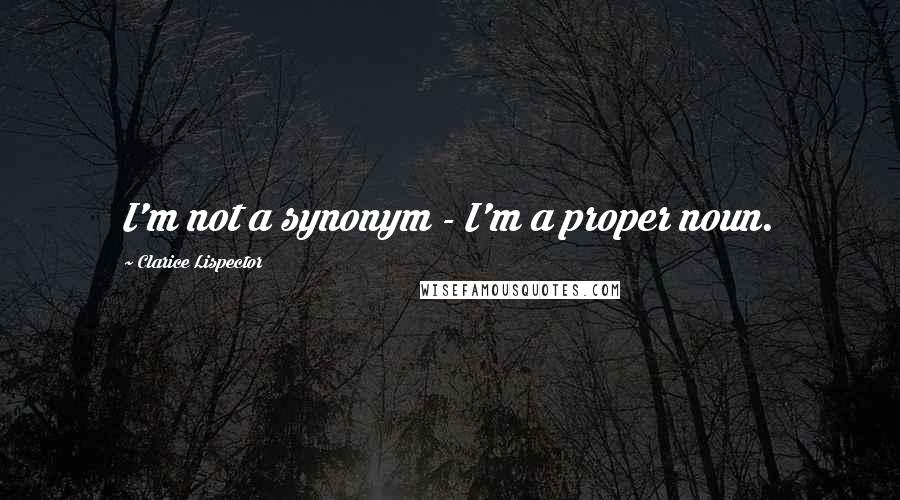 Clarice Lispector Quotes: I'm not a synonym - I'm a proper noun.